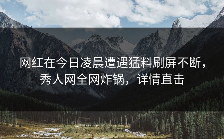 网红在今日凌晨遭遇猛料刷屏不断,秀人网全网炸锅,详情直击 网红在今日凌晨遭遇猛料刷屏不断,秀人网全网炸锅,详情直击