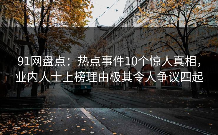 91网盘点:热点事件10个惊人真相,业内人士上榜理由极其令人争议四起 91网盘点:热点事件10个惊人真相,业内人士上榜理由极其令人争议四起