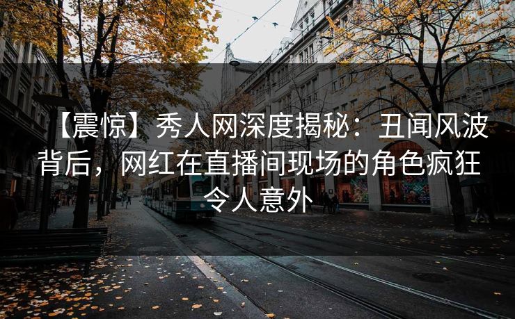【震惊】秀人网深度揭秘:丑闻风波背后,网红在直播间现场的角色疯狂令人意外 【震惊】秀人网深度揭秘:丑闻风波背后,网红在直播间现场的角色疯狂令人意外