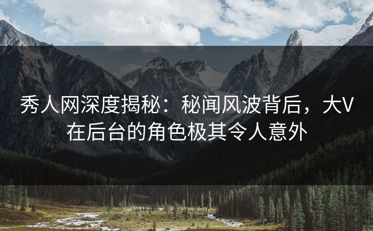 秀人网深度揭秘：秘闻风波背后，大V在后台的角色极其令人意外