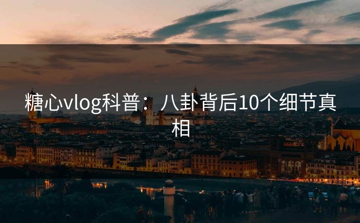 糖心vlog科普:八卦背后10个细节真相 糖心vlog科普:八卦背后10个细节真相