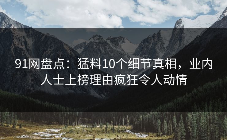 91网盘点：猛料10个细节真相，业内人士上榜理由疯狂令人动情