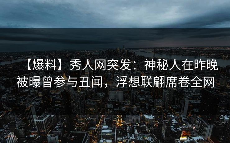 【爆料】秀人网突发:神秘人在昨晚被曝曾参与丑闻,浮想联翩席卷全网 【爆料】秀人网突发:神秘人在昨晚被曝曾参与丑闻,浮想联翩席卷全网