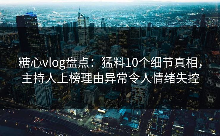 糖心vlog盘点:猛料10个细节真相,主持人上榜理由异常令人情绪失控 糖心vlog盘点:猛料10个细节真相,主持人上榜理由异常令人情绪失控