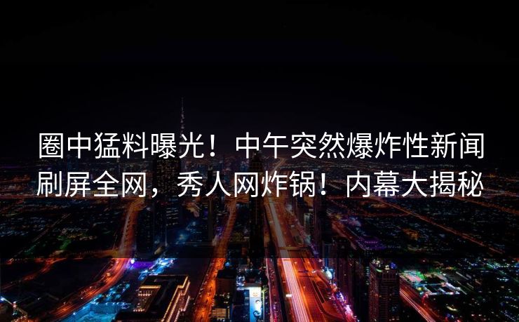 圈中猛料曝光!中午突然爆炸性新闻刷屏全网,秀人网炸锅!内幕大揭秘 圈中猛料曝光!中午突然爆炸性新闻刷屏全网,秀人网炸锅!内幕大揭秘