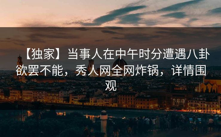 【独家】当事人在中午时分遭遇八卦欲罢不能,秀人网全网炸锅,详情围观 【独家】当事人在中午时分遭遇八卦欲罢不能,秀人网全网炸锅,详情围观