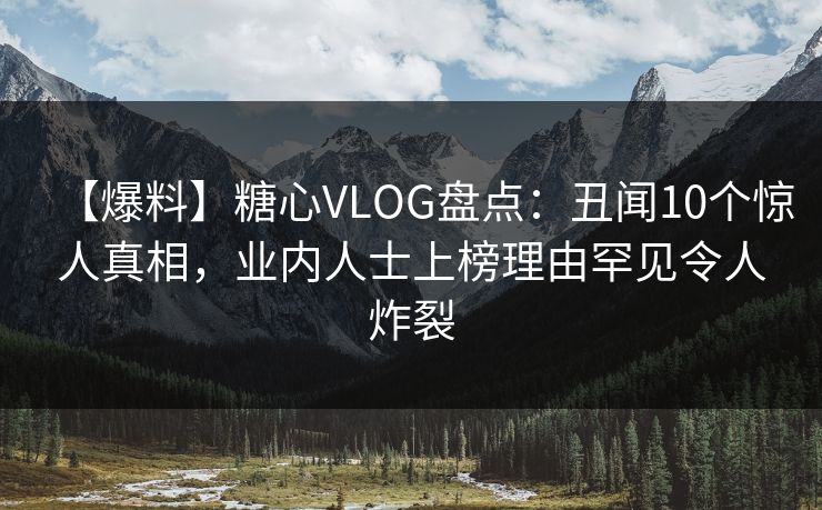 【爆料】糖心VLOG盘点:丑闻10个惊人真相,业内人士上榜理由罕见令人炸裂 【爆料】糖心VLOG盘点:丑闻10个惊人真相,业内人士上榜理由罕见令人炸裂