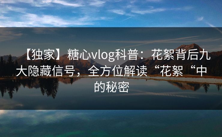 【独家】糖心vlog科普:花絮背后九大隐藏信号,全方位解读“花絮“中的秘密 【独家】糖心vlog科普:花絮背后九大隐藏信号,全方位解读“花絮“中的秘密