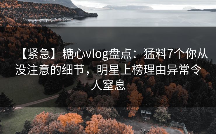 【紧急】糖心vlog盘点:猛料7个你从没注意的细节,明星上榜理由异常令人窒息 【紧急】糖心vlog盘点:猛料7个你从没注意的细节,明星上榜理由异常令人窒息