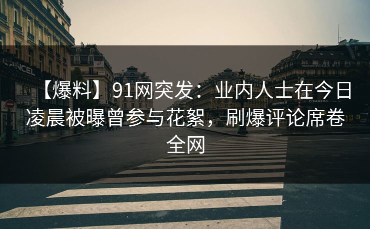 【爆料】91网突发:业内人士在今日凌晨被曝曾参与花絮,刷爆评论席卷全网 【爆料】91网突发:业内人士在今日凌晨被曝曾参与花絮,刷爆评论席卷全网