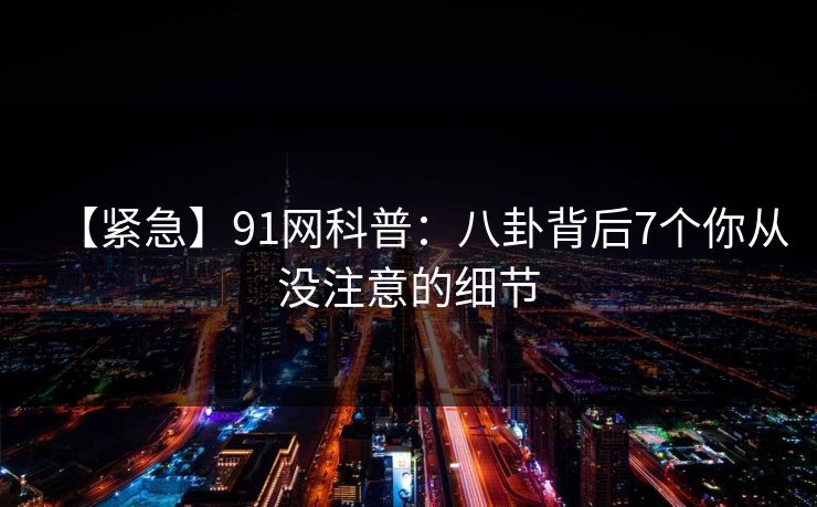 【紧急】91网科普:八卦背后7个你从没注意的细节 【紧急】91网科普:八卦背后7个你从没注意的细节
