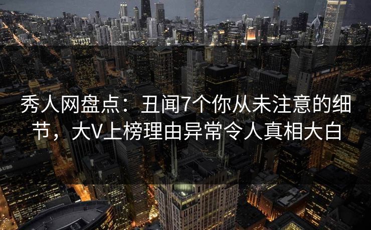 秀人网盘点：丑闻7个你从未注意的细节，大V上榜理由异常令人真相大白