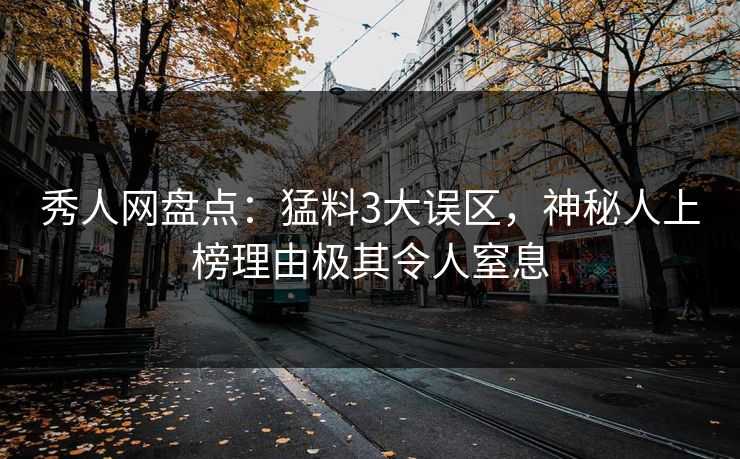 秀人网盘点:猛料3大误区,神秘人上榜理由极其令人窒息 秀人网盘点:猛料3大误区,神秘人上榜理由极其令人窒息