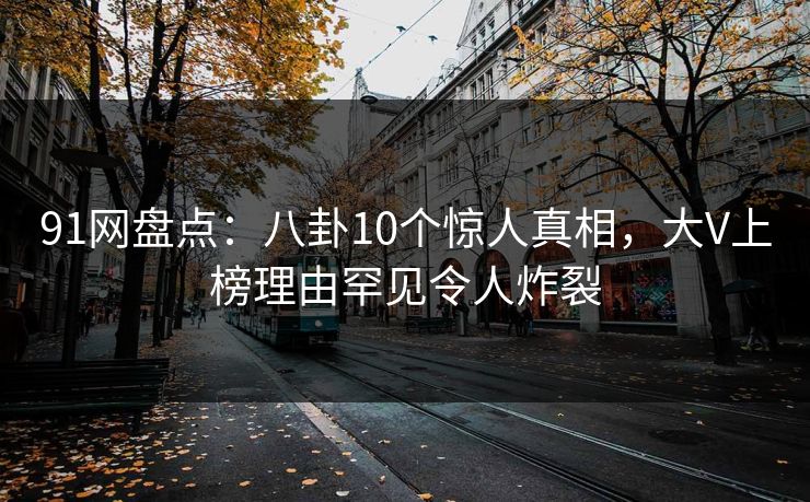 91网盘点:八卦10个惊人真相,大V上榜理由罕见令人炸裂 91网盘点:八卦10个惊人真相,大V上榜理由罕见令人炸裂