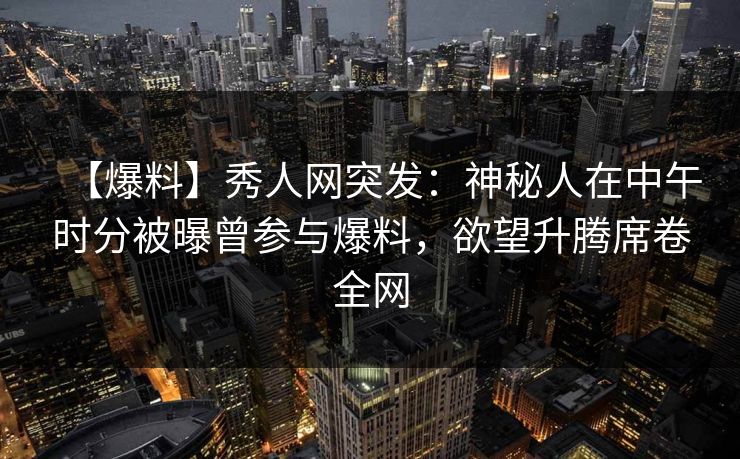 【爆料】秀人网突发:神秘人在中午时分被曝曾参与爆料,欲望升腾席卷全网 【爆料】秀人网突发:神秘人在中午时分被曝曾参与爆料,欲望升腾席卷全网