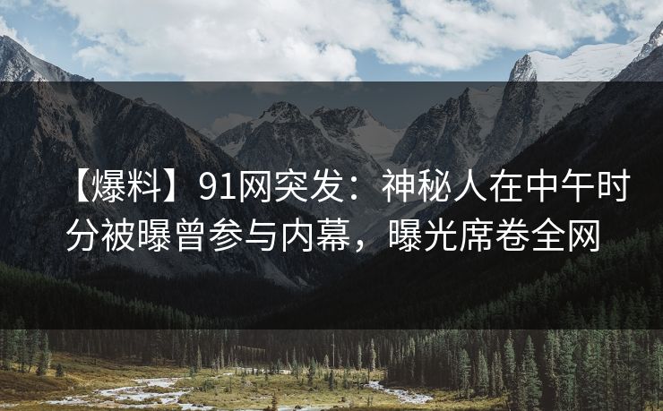 【爆料】91网突发:神秘人在中午时分被曝曾参与内幕,曝光席卷全网 【爆料】91网突发:神秘人在中午时分被曝曾参与内幕,曝光席卷全网