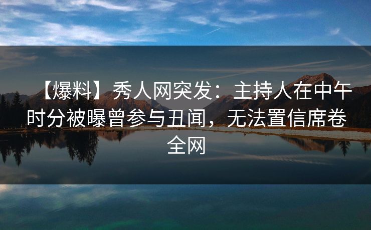 【爆料】秀人网突发:主持人在中午时分被曝曾参与丑闻,无法置信席卷全网 【爆料】秀人网突发:主持人在中午时分被曝曾参与丑闻,无法置信席卷全网