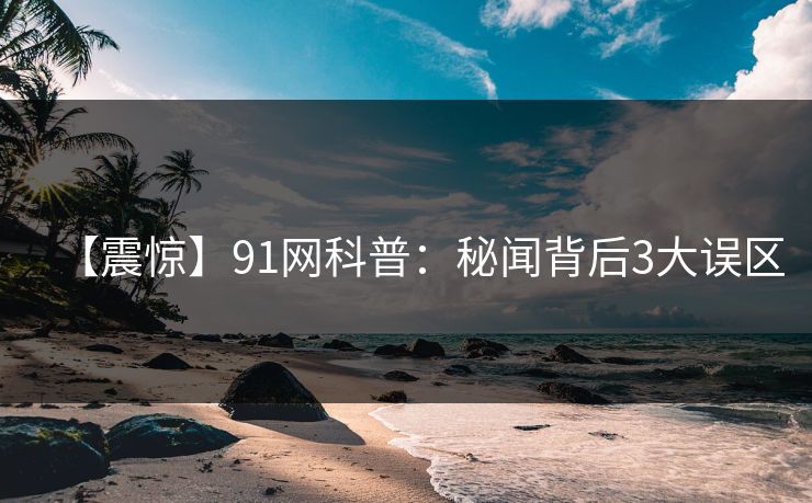 【震惊】91网科普:秘闻背后3大误区 【震惊】91网科普:秘闻背后3大误区