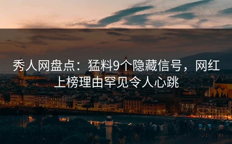 秀人网盘点:猛料9个隐藏信号,网红上榜理由罕见令人心跳 秀人网盘点:猛料9个隐藏信号,网红上榜理由罕见令人心跳