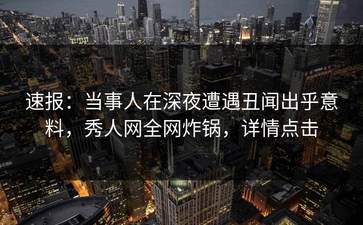 速报:当事人在深夜遭遇丑闻出乎意料,秀人网全网炸锅,详情点击 速报:当事人在深夜遭遇丑闻出乎意料,秀人网全网炸锅,详情点击