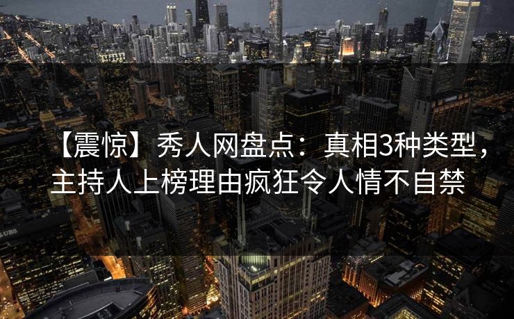 【震惊】秀人网盘点:真相3种类型,主持人上榜理由疯狂令人情不自禁 【震惊】秀人网盘点:真相3种类型,主持人上榜理由疯狂令人情不自禁