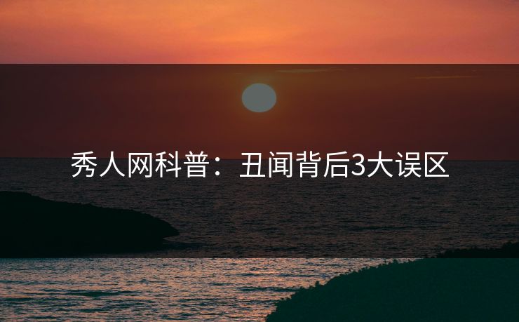 秀人网科普:丑闻背后3大误区 秀人网科普:丑闻背后3大误区