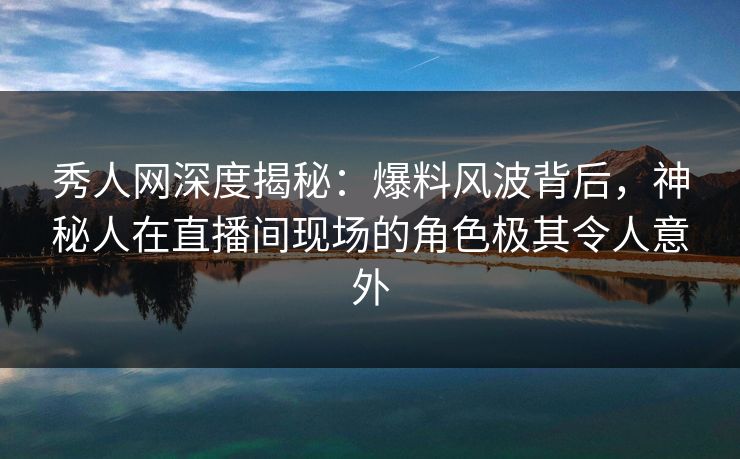 秀人网深度揭秘:爆料风波背后,神秘人在直播间现场的角色极其令人意外 秀人网深度揭秘:爆料风波背后,神秘人在直播间现场的角色极其令人意外