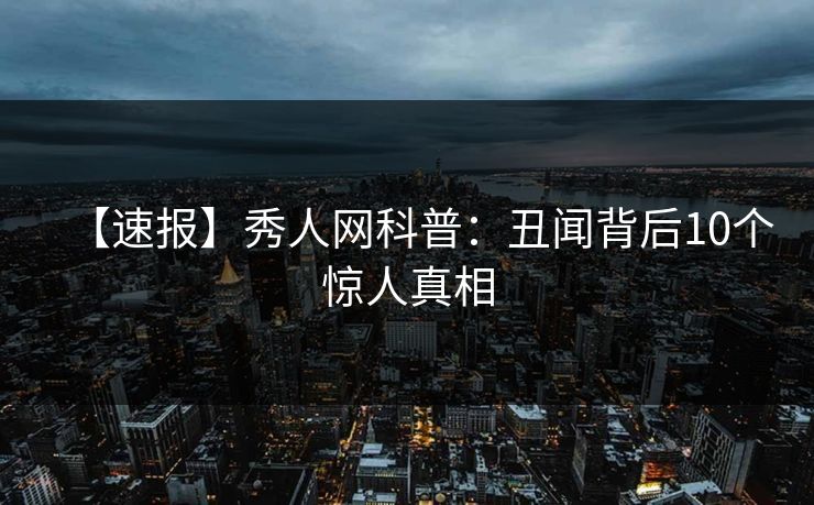 【速报】秀人网科普：丑闻背后10个惊人真相