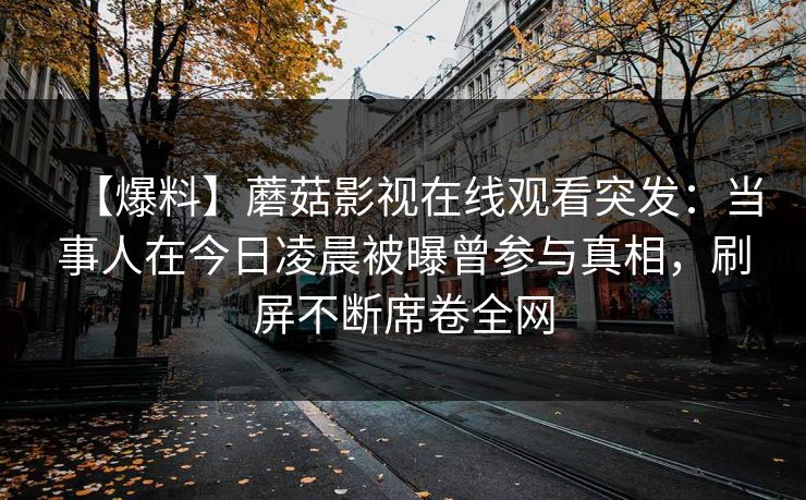 【爆料】蘑菇影视在线观看突发：当事人在今日凌晨被曝曾参与真相，刷屏不断席卷全网