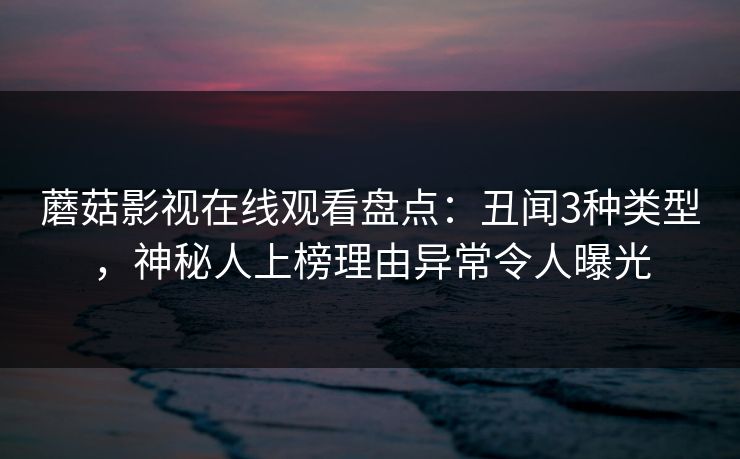 蘑菇影视在线观看盘点：丑闻3种类型，神秘人上榜理由异常令人曝光
