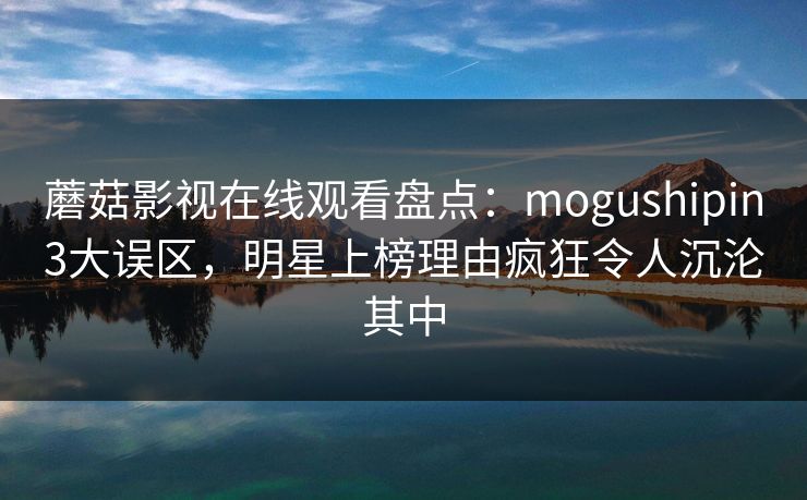 蘑菇影视在线观看盘点:mogushipin3大误区,明星上榜理由疯狂令人沉沦其中 蘑菇影视在线观看盘点:mogushipin3大误区,明星上榜理由疯狂令人沉沦其中