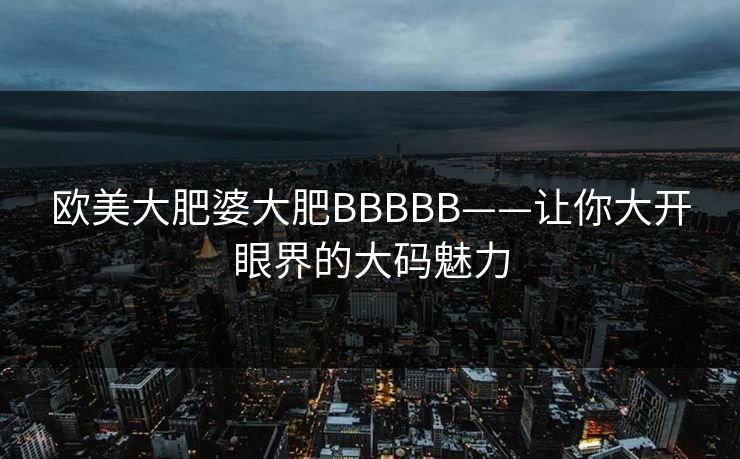 欧美大肥婆大肥BBBBB——让你大开眼界的大码魅力 欧美大肥婆大肥BBBBB——让你大开眼界的大码魅力