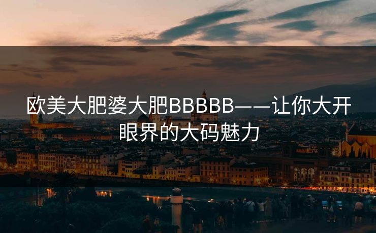 欧美大肥婆大肥BBBBB——让你大开眼界的大码魅力 欧美大肥婆大肥BBBBB——让你大开眼界的大码魅力