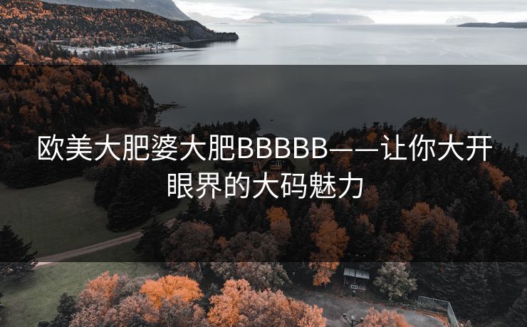 欧美大肥婆大肥BBBBB——让你大开眼界的大码魅力 欧美大肥婆大肥BBBBB——让你大开眼界的大码魅力