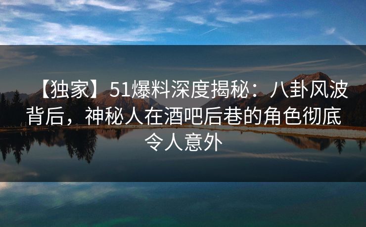 【独家】51爆料深度揭秘:八卦风波背后,神秘人在酒吧后巷的角色彻底令人意外 【独家】51爆料深度揭秘:八卦风波背后,神秘人在酒吧后巷的角色彻底令人意外