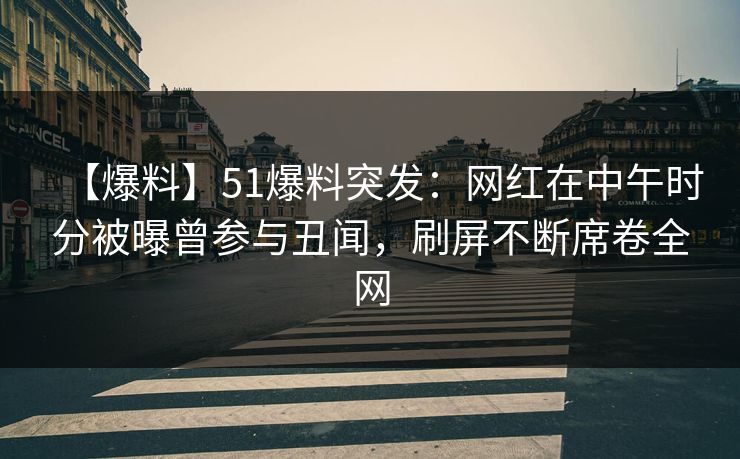【爆料】51爆料突发:网红在中午时分被曝曾参与丑闻,刷屏不断席卷全网 【爆料】51爆料突发:网红在中午时分被曝曾参与丑闻,刷屏不断席卷全网