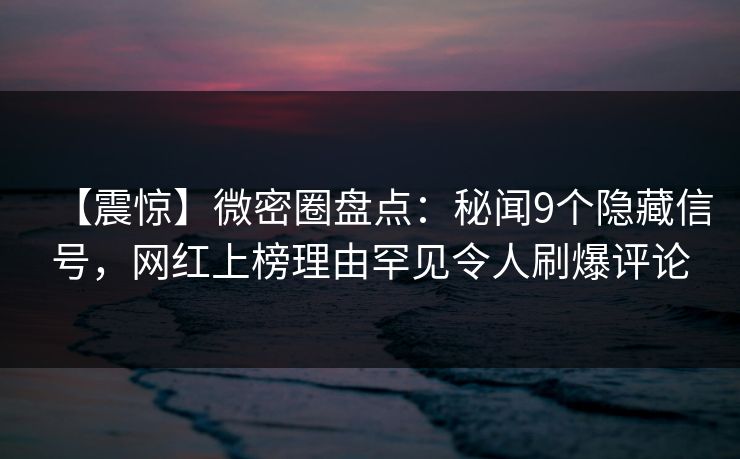 【震惊】微密圈盘点：秘闻9个隐藏信号，网红上榜理由罕见令人刷爆评论