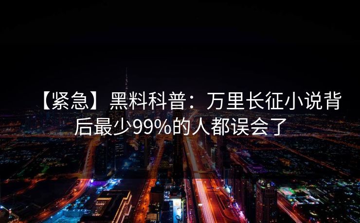 【紧急】黑料科普：万里长征小说背后最少99%的人都误会了