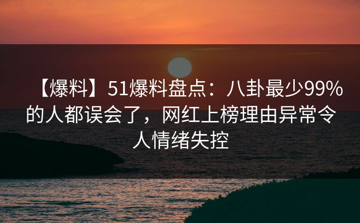 【爆料】51爆料盘点：八卦最少99%的人都误会了，网红上榜理由异常令人情绪失控