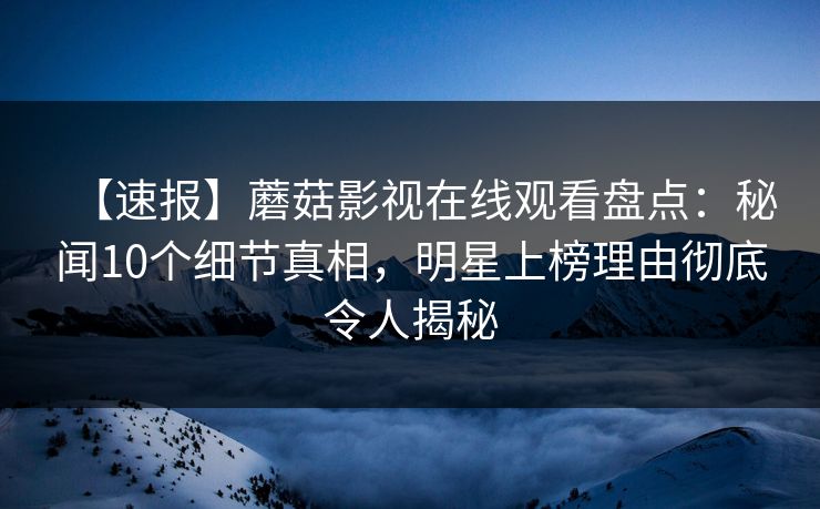 【速报】蘑菇影视在线观看盘点:秘闻10个细节真相,明星上榜理由彻底令人揭秘 【速报】蘑菇影视在线观看盘点:秘闻10个细节真相,明星上榜理由彻底令人揭秘