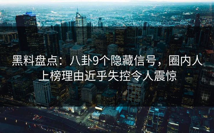 黑料盘点：八卦9个隐藏信号，圈内人上榜理由近乎失控令人震惊