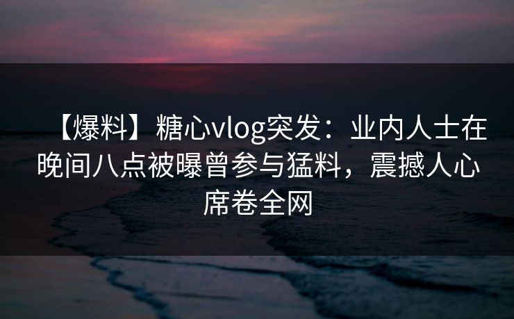 【爆料】糖心vlog突发：业内人士在晚间八点被曝曾参与猛料，震撼人心席卷全网