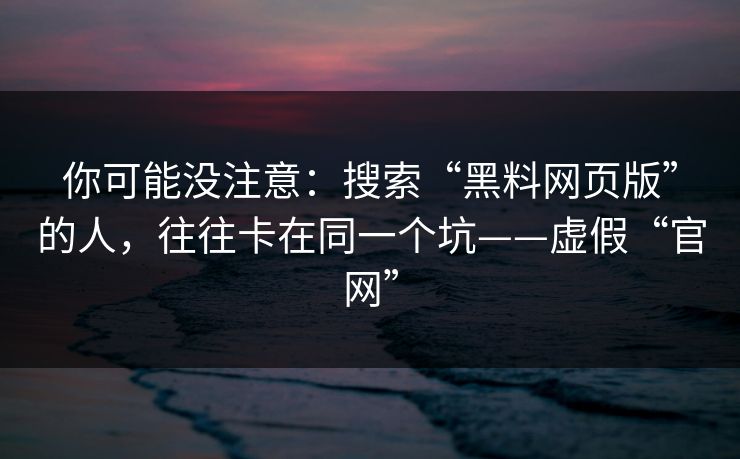你可能没注意:搜索“黑料网页版”的人,往往卡在同一个坑——虚假“官网” 你可能没注意:搜索“黑料网页版”的人,往往卡在同一个坑——虚假“官网”