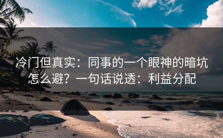 冷门但真实：同事的一个眼神的暗坑怎么避？一句话说透：利益分配