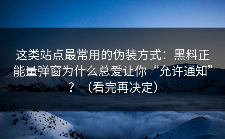 这类站点最常用的伪装方式：黑料正能量弹窗为什么总爱让你“允许通知”？（看完再决定）