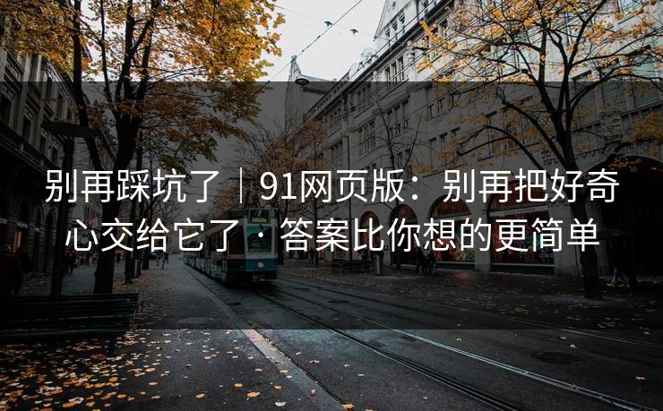 别再踩坑了｜91网页版：别再把好奇心交给它了 · 答案比你想的更简单
