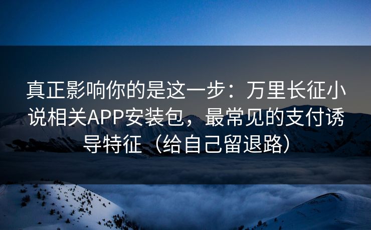 真正影响你的是这一步:万里长征小说相关APP安装包,最常见的支付诱导特征(给自己留退路) 真正影响你的是这一步:万里长征小说相关APP安装包,最常见的支付诱导特征(给自己留退路)