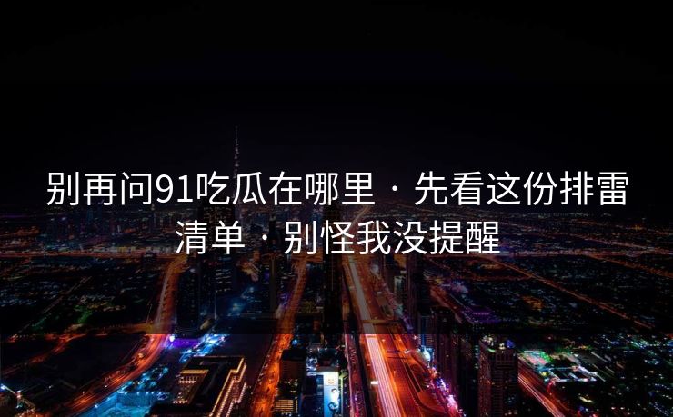 别再问91吃瓜在哪里 · 先看这份排雷清单 · 别怪我没提醒 别再问91吃瓜在哪里 · 先看这份排雷清单 · 别怪我没提醒