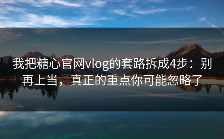 我把糖心官网vlog的套路拆成4步:别再上当,真正的重点你可能忽略了 我把糖心官网vlog的套路拆成4步:别再上当,真正的重点你可能忽略了