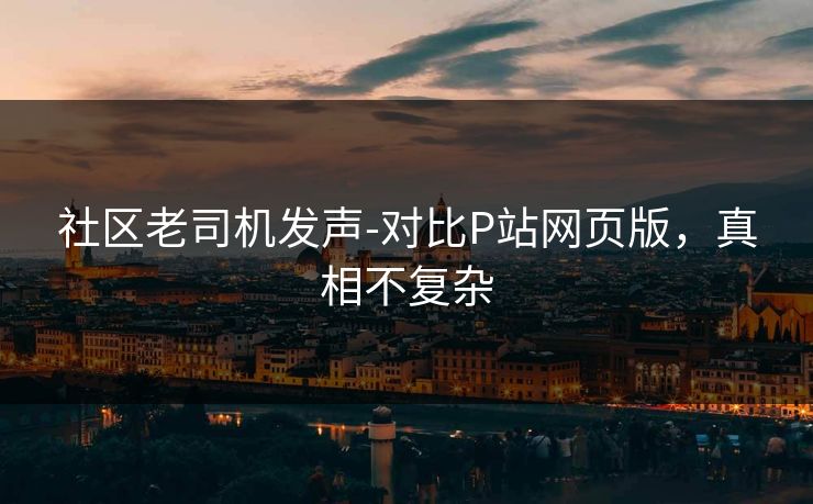 社区老司机发声-对比P站网页版，真相不复杂